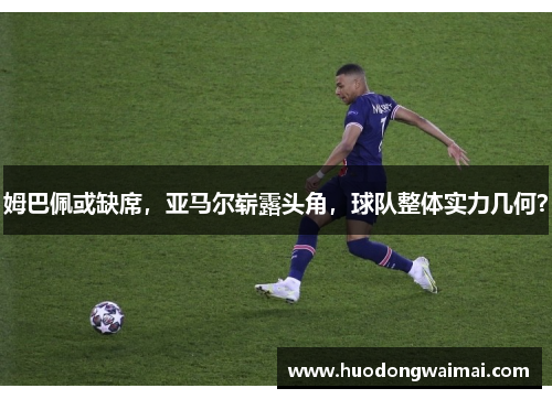 姆巴佩或缺席，亚马尔崭露头角，球队整体实力几何？