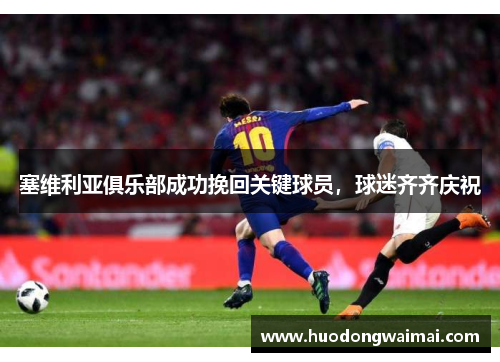 塞维利亚俱乐部成功挽回关键球员，球迷齐齐庆祝
