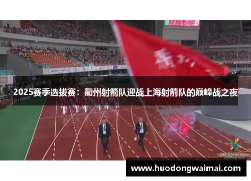 2025赛季选拔赛：衢州射箭队迎战上海射箭队的巅峰战之夜