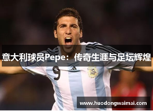 意大利球员Pepe：传奇生涯与足坛辉煌