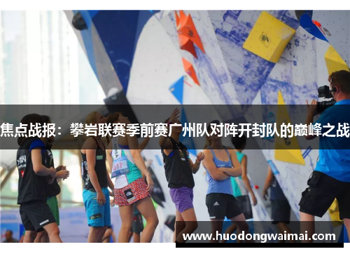 焦点战报：攀岩联赛季前赛广州队对阵开封队的巅峰之战