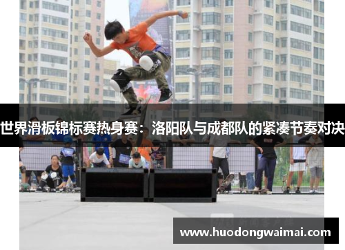 世界滑板锦标赛热身赛：洛阳队与成都队的紧凑节奏对决