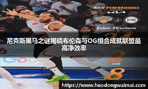 尼克斯黑马之谜揭晓布伦森与OG组合成就联盟最高净效率