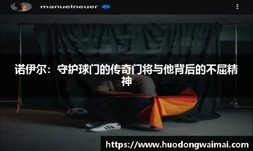 诺伊尔：守护球门的传奇门将与他背后的不屈精神