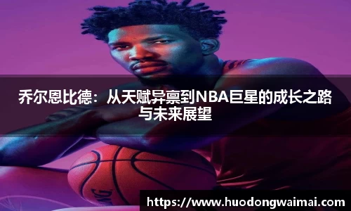 乔尔恩比德：从天赋异禀到NBA巨星的成长之路与未来展望